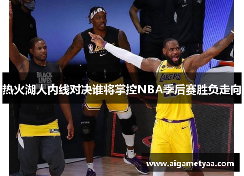 热火湖人内线对决谁将掌控NBA季后赛胜负走向